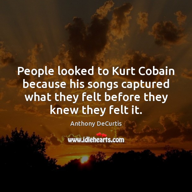 People looked to Kurt Cobain because his songs captured what they felt Image