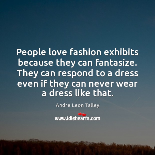People love fashion exhibits because they can fantasize. They can respond to Image