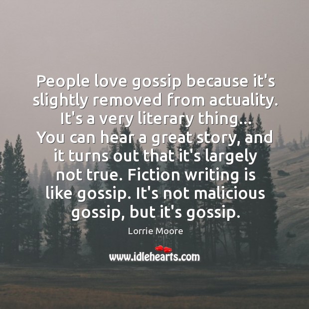 People love gossip because it’s slightly removed from actuality. It’s a very Lorrie Moore Picture Quote