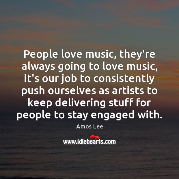 People love music, they’re always going to love music, it’s our job Amos Lee Picture Quote