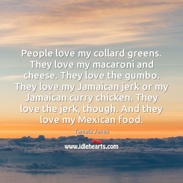People love my collard greens. They love my macaroni and cheese. They Tamala Jones Picture Quote