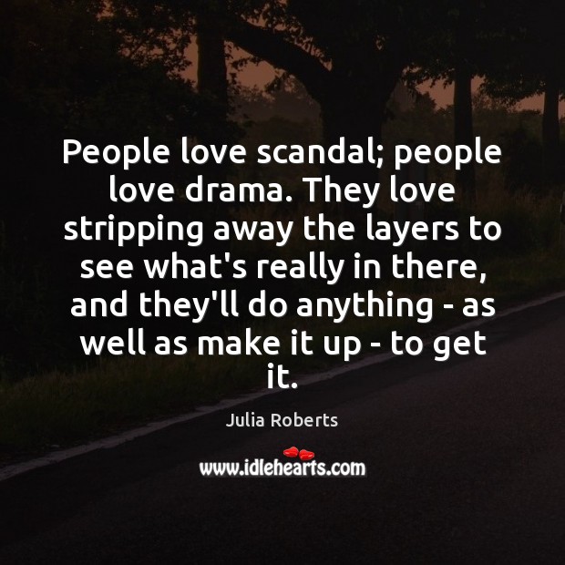People love scandal; people love drama. They love stripping away the layers 
