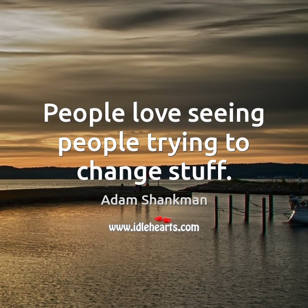 People love seeing people trying to change stuff. Adam Shankman Picture Quote
