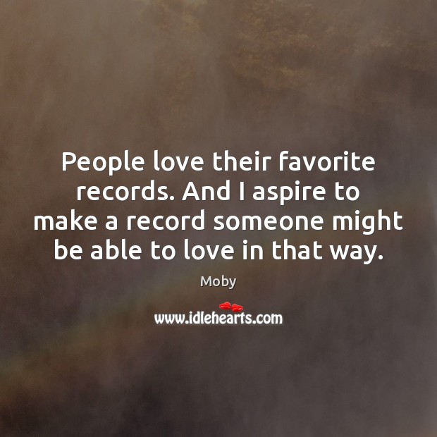 People love their favorite records. And I aspire to make a record Moby Picture Quote