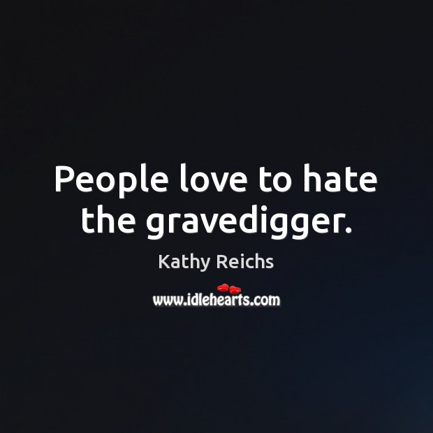 People love to hate the gravedigger. Kathy Reichs Picture Quote