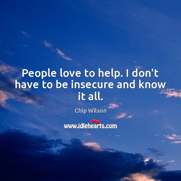 People love to help. I don’t have to be insecure and know it all. Image