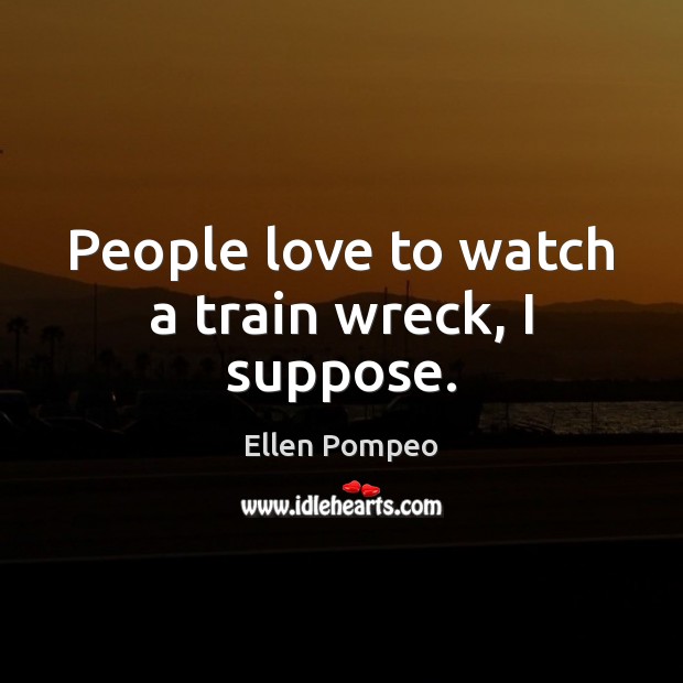 People love to watch a train wreck, I suppose. Ellen Pompeo Picture Quote