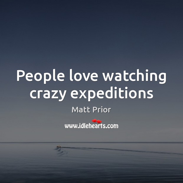 People love watching crazy expeditions Matt Prior Picture Quote