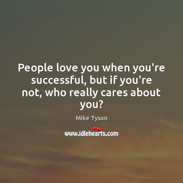 People love you when you’re successful, but if you’re not, who really cares about you? Image