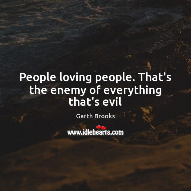 People loving people. That’s the enemy of everything that’s evil Garth Brooks Picture Quote