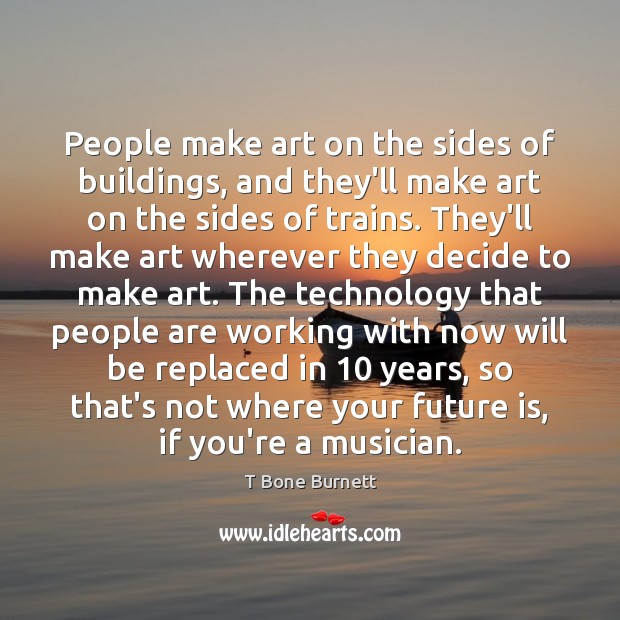 People make art on the sides of buildings, and they’ll make art T Bone Burnett Picture Quote