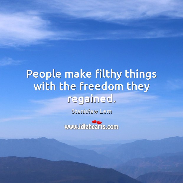 People make filthy things with the freedom they regained. Stanisław Lem Picture Quote