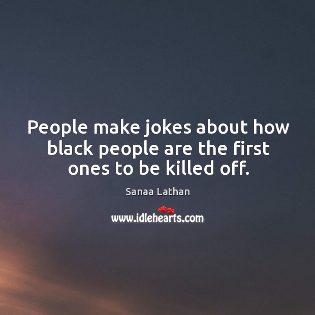 People make jokes about how black people are the first ones to be killed off. Sanaa Lathan Picture Quote