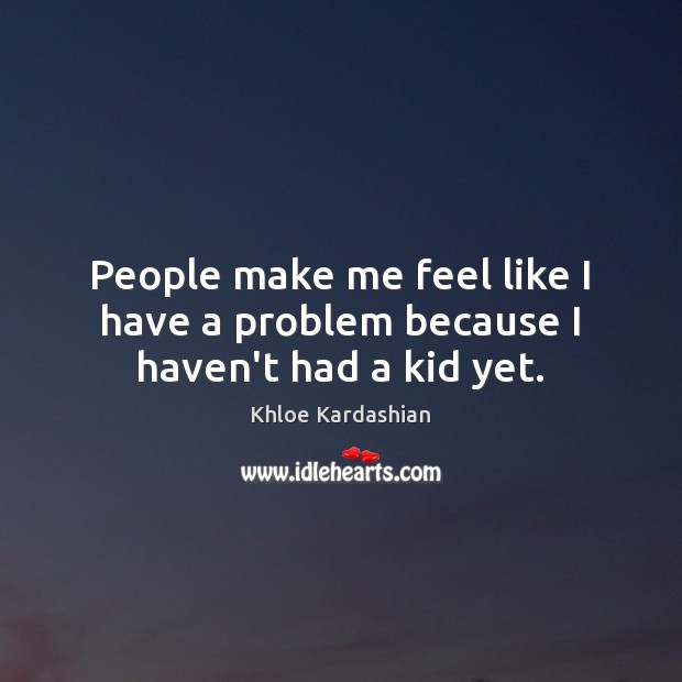 People make me feel like I have a problem because I haven’t had a kid yet. Khloe Kardashian Picture Quote
