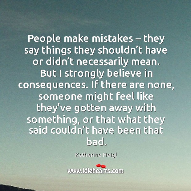 People make mistakes – they say things they shouldn’t have or didn’t necessarily mean. Katherine Heigl Picture Quote