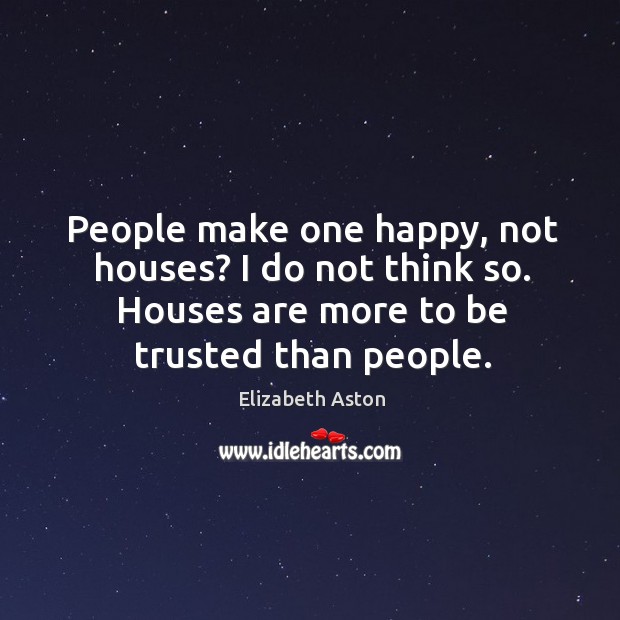 People make one happy, not houses? I do not think so. Houses Elizabeth Aston Picture Quote