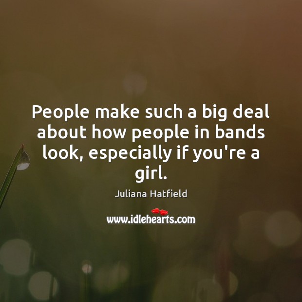 People make such a big deal about how people in bands look, especially if you’re a girl. Juliana Hatfield Picture Quote