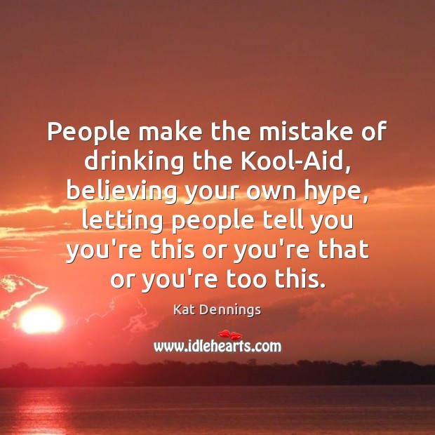 People make the mistake of drinking the Kool-Aid, believing your own hype, Kat Dennings Picture Quote