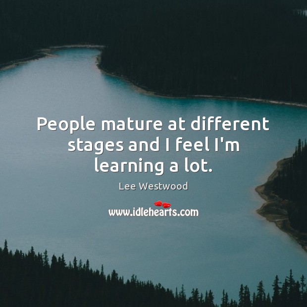 People mature at different stages and I feel I’m learning a lot. Lee Westwood Picture Quote