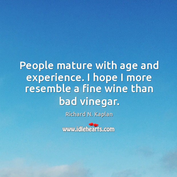 People mature with age and experience. I hope I more resemble a fine wine than bad vinegar. Richard N. Kaplan Picture Quote
