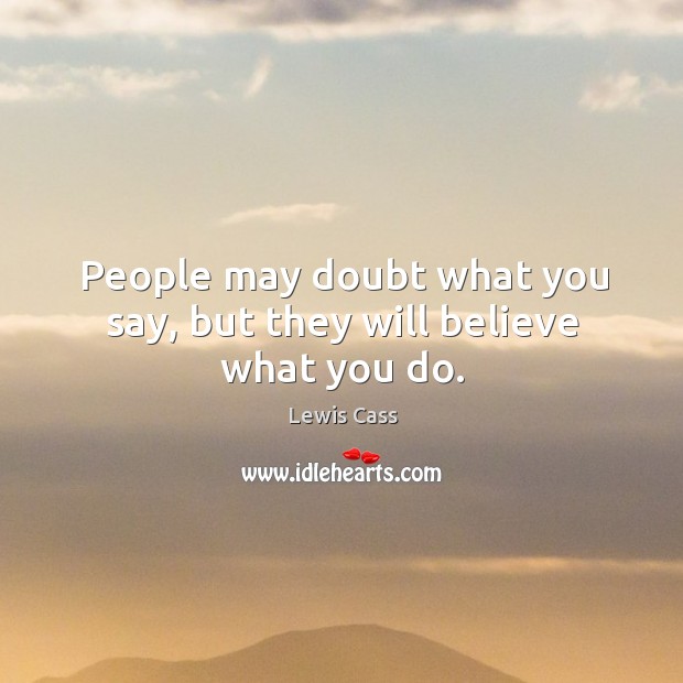 People may doubt what you say, but they will believe what you do. Lewis Cass Picture Quote