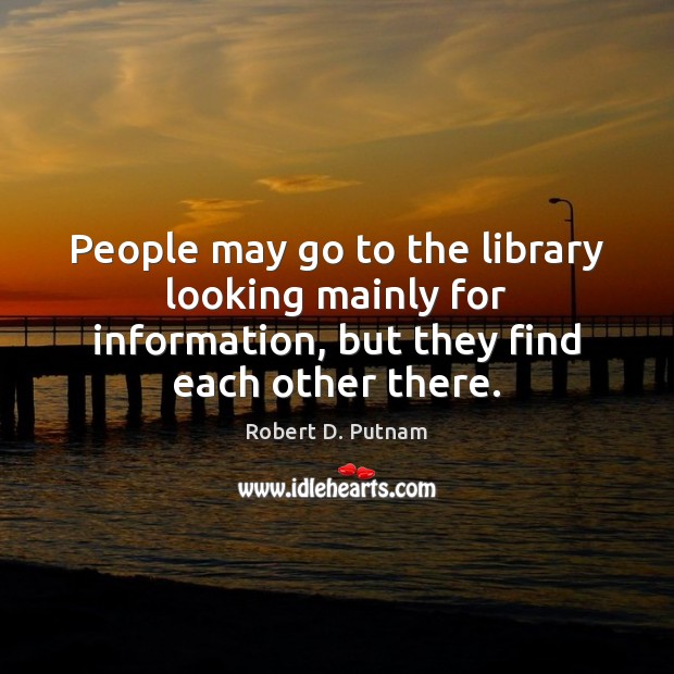 People may go to the library looking mainly for information, but they Robert D. Putnam Picture Quote
