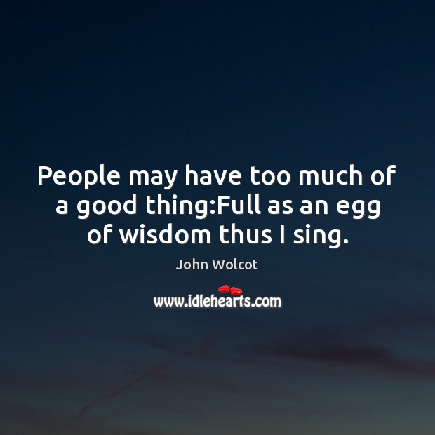 People may have too much of a good thing:Full as an egg of wisdom thus I sing. John Wolcot Picture Quote