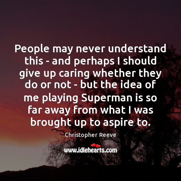 People may never understand this – and perhaps I should give up Christopher Reeve Picture Quote