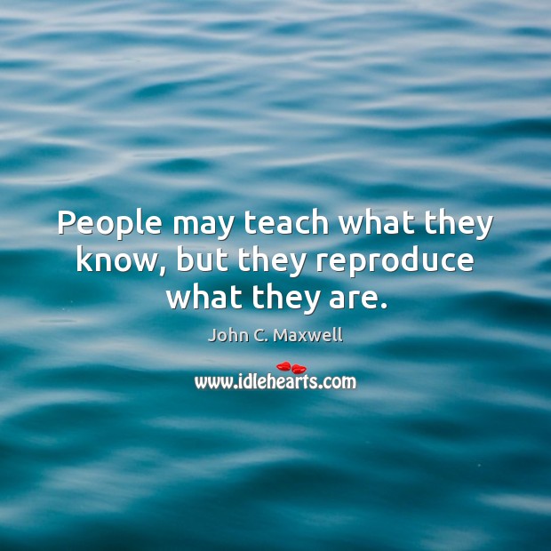 People may teach what they know, but they reproduce what they are. Image