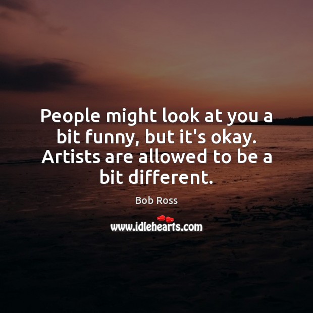 People might look at you a bit funny, but it’s okay. Artists Bob Ross Picture Quote