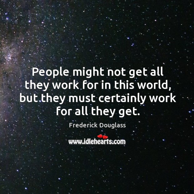 People might not get all they work for in this world, but they must certainly work for all they get. Frederick Douglass Picture Quote