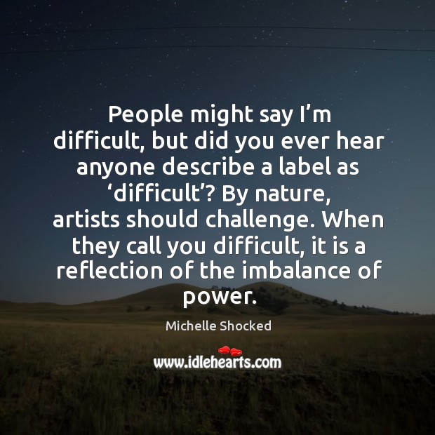 People might say I’m difficult, but did you ever hear anyone describe a label as ‘difficult’? Michelle Shocked Picture Quote