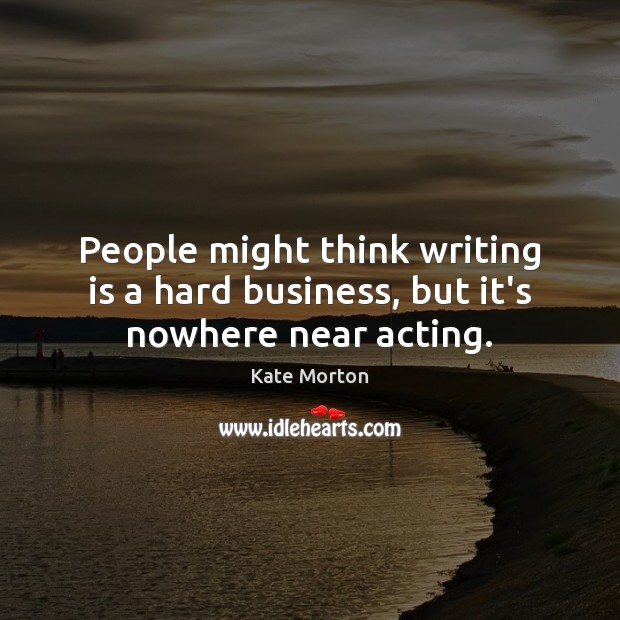 People might think writing is a hard business, but it’s nowhere near acting. Kate Morton Picture Quote