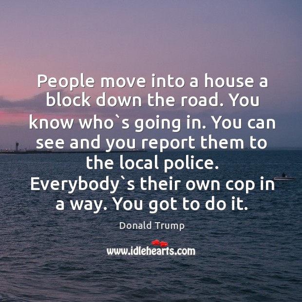 People move into a house a block down the road. You know Donald Trump Picture Quote