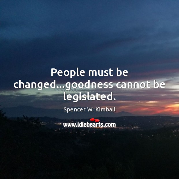 People must be changed…goodness cannot be legislated. Spencer W. Kimball Picture Quote