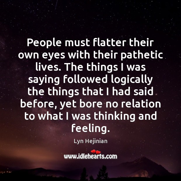 People must flatter their own eyes with their pathetic lives. The things Lyn Hejinian Picture Quote