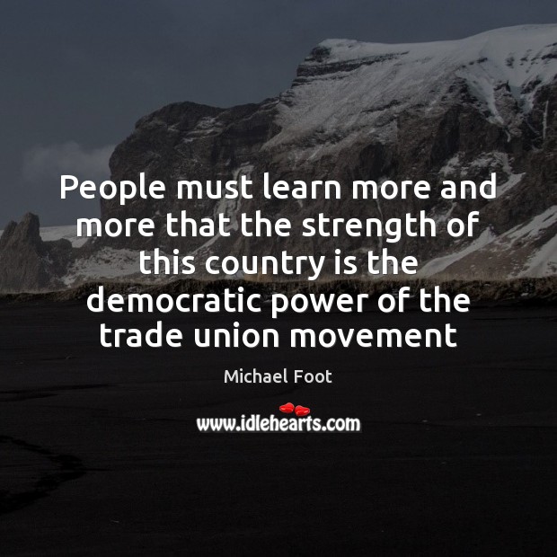 People must learn more and more that the strength of this country Michael Foot Picture Quote