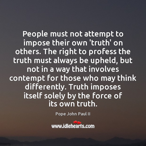 People must not attempt to impose their own ‘truth’ on others. The Pope John Paul II Picture Quote