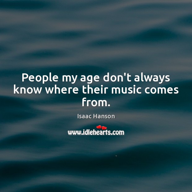 People my age don’t always know where their music comes from. Isaac Hanson Picture Quote