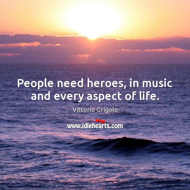 People need heroes, in music and every aspect of life. Vittorio Grigolo Picture Quote