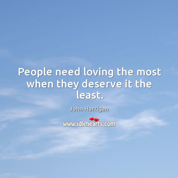 People need loving the most when they deserve it the least. John Harrigan Picture Quote
