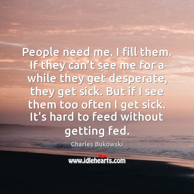 People need me. I fill them. If they can’t see me for Charles Bukowski Picture Quote