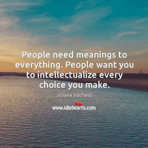 People need meanings to everything. People want you to intellectualize every choice you make. Juliana Hatfield Picture Quote