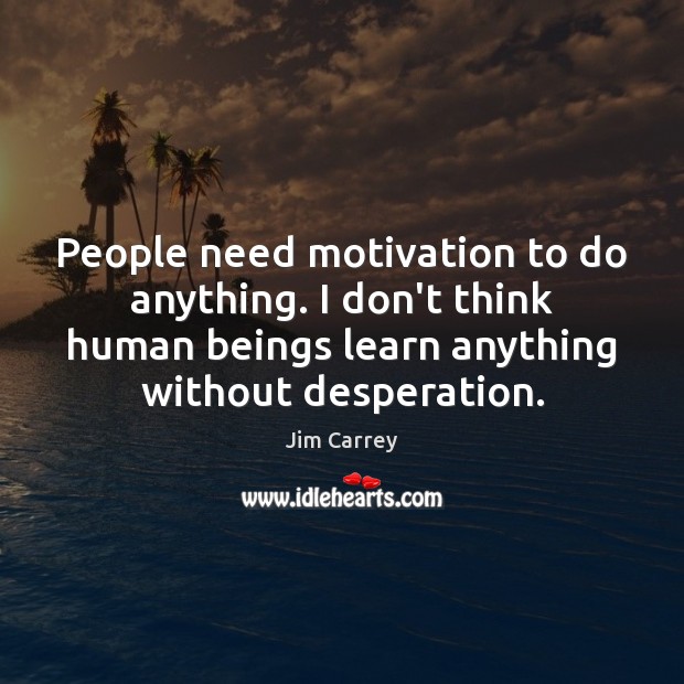 People need motivation to do anything. I don’t think human beings learn Jim Carrey Picture Quote