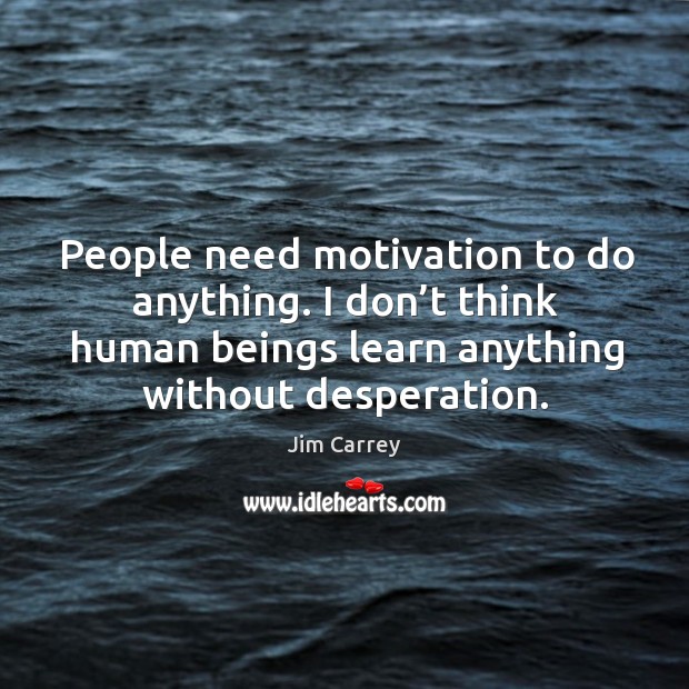 People need motivation to do anything. I don’t think human beings learn anything without desperation. Jim Carrey Picture Quote