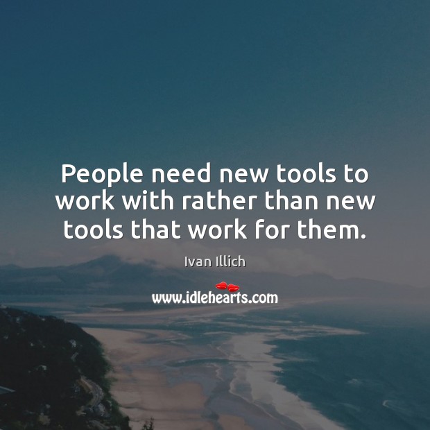 People need new tools to work with rather than new tools that work for them. Ivan Illich Picture Quote