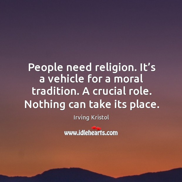 People need religion. It’s a vehicle for a moral tradition. A crucial role. Nothing can take its place. Image