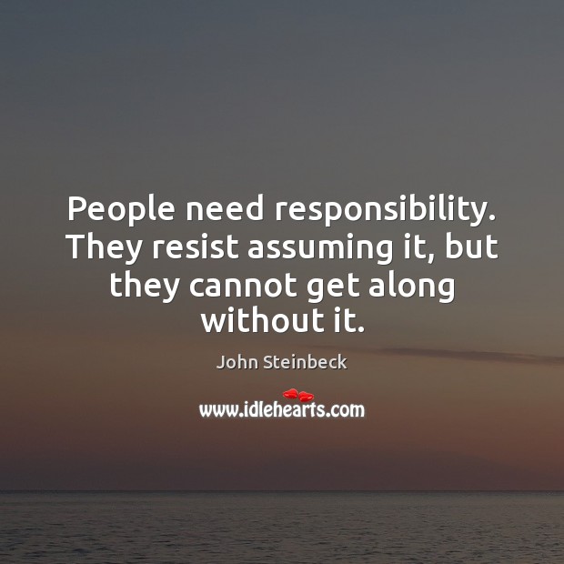 People need responsibility. They resist assuming it, but they cannot get along without it. John Steinbeck Picture Quote