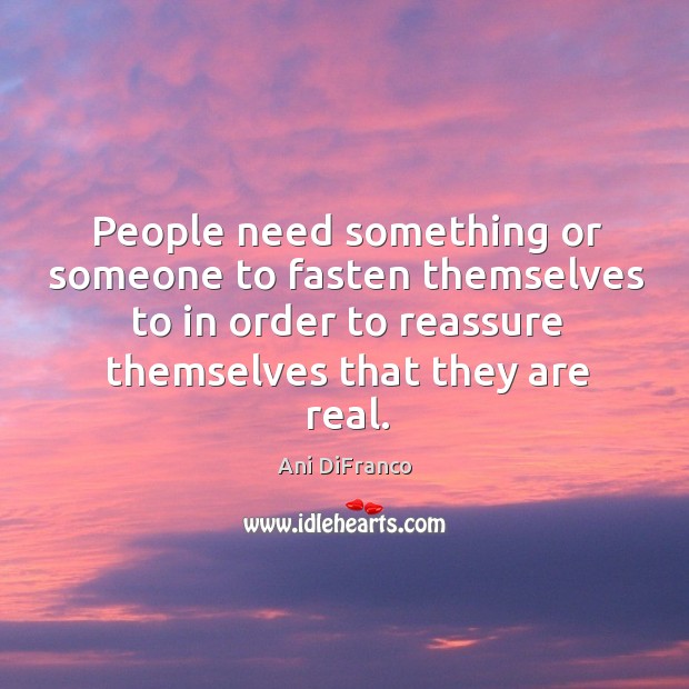 People need something or someone to fasten themselves to in order to reassure themselves that they are real. Ani DiFranco Picture Quote