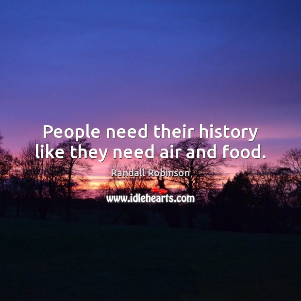 People need their history like they need air and food. Randall Robinson Picture Quote